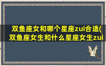 双鱼座女和哪个星座zui
合适(双鱼座女生和什么星座女生zui
合得 🐎 来)